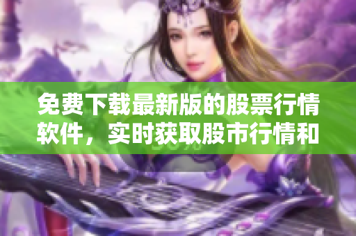 免費(fèi)下載最新版的股票行情軟件，實(shí)時(shí)獲取股市行情和投資分析報(bào)告！