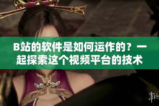 B站的軟件是如何運(yùn)作的？一起探索這個(gè)視頻平臺(tái)的技術(shù)奧秘