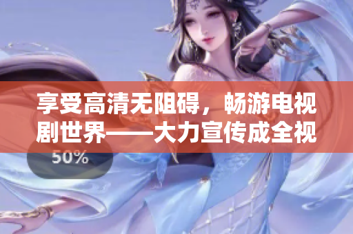 享受高清無(wú)阻礙，暢游電視劇世界——大力宣傳成全視頻在線免費(fèi)觀看