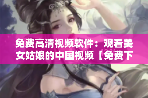 免費(fèi)高清視頻軟件：觀看美女姑娘的中國視頻【免費(fèi)下載】