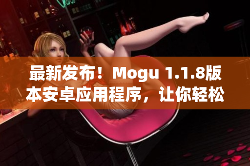 最新發(fā)布！Mogu 1.1.8版本安卓應(yīng)用程序，讓你輕松體驗(yàn)高效網(wǎng)絡(luò)軟件