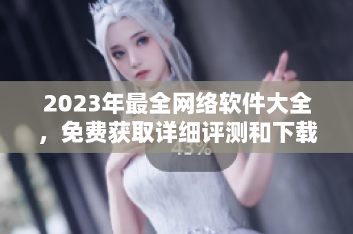 2023年最全網(wǎng)絡(luò)軟件大全，免費(fèi)獲取詳細(xì)評(píng)測(cè)和下載指南