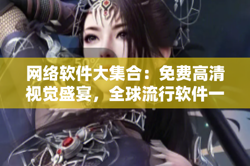 網(wǎng)絡(luò)軟件大集合：免費(fèi)高清視覺盛宴，全球流行軟件一網(wǎng)打盡！