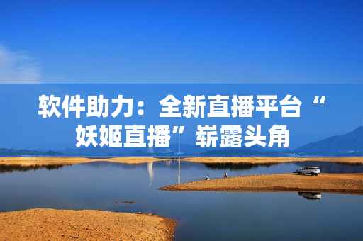 軟件助力：全新直播平臺(tái)“妖姬直播”嶄露頭角