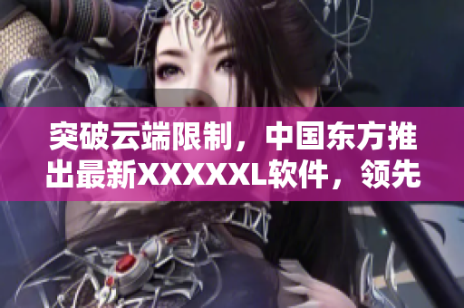 突破云端限制，中國東方推出最新XXXXXL軟件，領(lǐng)先市場技術(shù)