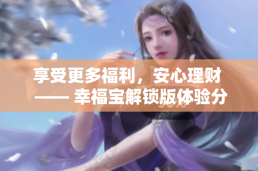 享受更多福利，安心理財(cái)  —— 幸福寶解鎖版體驗(yàn)分享