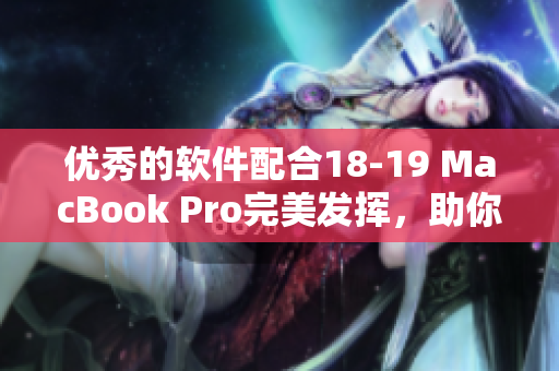 優(yōu)秀的軟件配合18-19 MacBook Pro完美發(fā)揮，助你提升工作效率