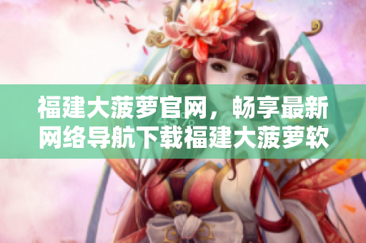 福建大菠蘿官網(wǎng)，暢享最新網(wǎng)絡(luò)導(dǎo)航下載福建大菠蘿軟件