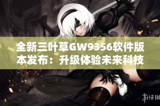 全新三葉草GW9356軟件版本發(fā)布：升級體驗未來科技創(chuàng)新