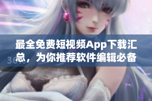 最全免費短視頻App下載匯總，為你推薦軟件編輯必備精品！