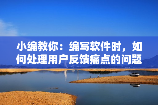 小編教你：編寫軟件時(shí)，如何處理用戶反饋痛點(diǎn)的問題