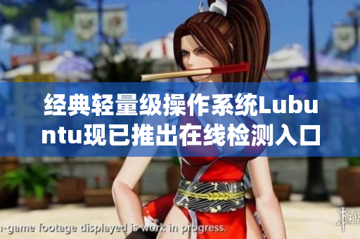 經(jīng)典輕量級(jí)操作系統(tǒng)Lubuntu現(xiàn)已推出在線檢測(cè)入口，讓你的軟件安全更加保障