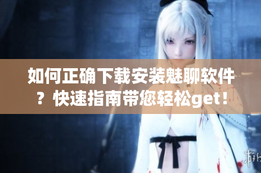 如何正確下載安裝魅聊軟件？快速指南帶您輕松get！