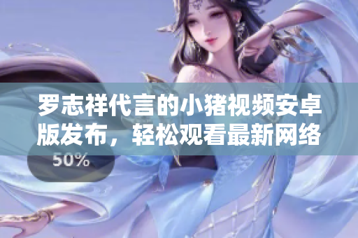 羅志祥代言的小豬視頻安卓版發(fā)布，輕松觀看最新網(wǎng)絡軟件