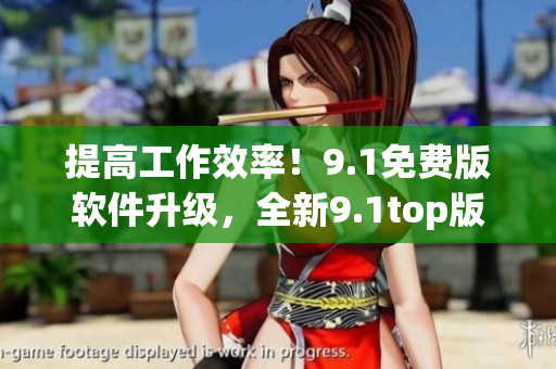 提高工作效率！9.1免費(fèi)版軟件升級，全新9.1top版現(xiàn)已上線