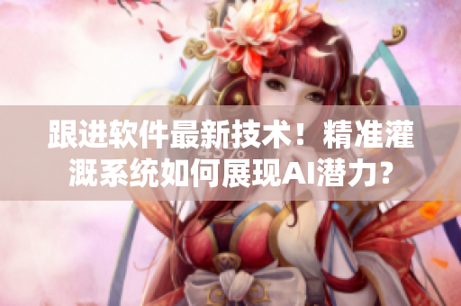 跟進(jìn)軟件最新技術(shù)！精準(zhǔn)灌溉系統(tǒng)如何展現(xiàn)AI潛力？