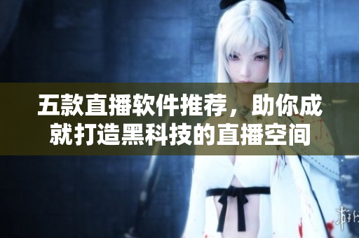五款直播軟件推薦，助你成就打造黑科技的直播空間