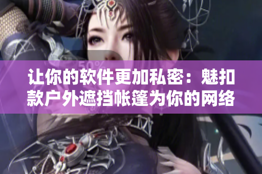 讓你的軟件更加私密：魅扣款戶外遮擋帳篷為你的網(wǎng)絡(luò)安全保駕護航！