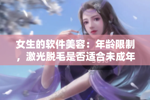 女生的軟件美容：年齡限制，激光脫毛是否適合未成年人使用？