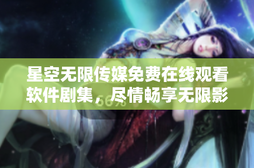 星空無限傳媒免費在線觀看軟件劇集，盡情暢享無限影視福利。