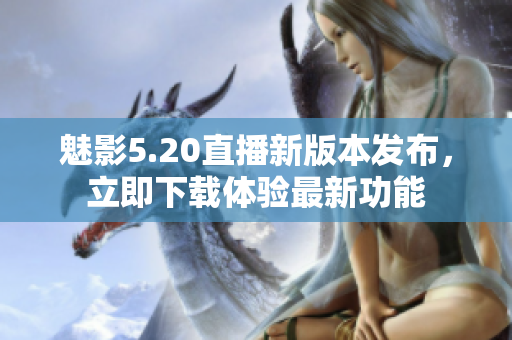 魅影5.20直播新版本發(fā)布，立即下載體驗最新功能