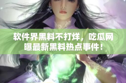 軟件界黑料不打烊，吃瓜網(wǎng)曝最新黑料熱點(diǎn)事件！