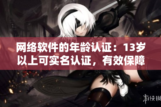 網(wǎng)絡(luò)軟件的年齡認(rèn)證：13歲以上可實(shí)名認(rèn)證，有效保障用戶隱私和安全！