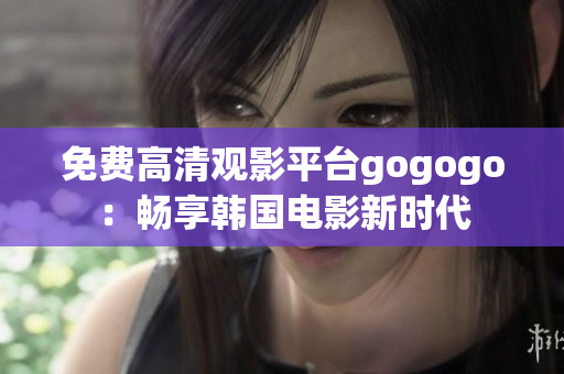 免費(fèi)高清觀影平臺(tái)gogogo：暢享韓國電影新時(shí)代