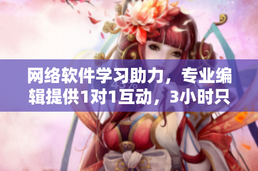 網(wǎng)絡(luò)軟件學習助力，專業(yè)編輯提供1對1互動，3小時只需100元！