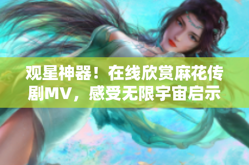 觀星神器！在線欣賞麻花傳劇MV，感受無限宇宙啟示，軟件工具推薦！