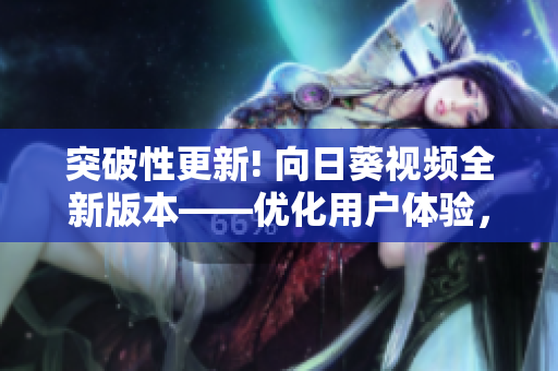 突破性更新! 向日葵視頻全新版本——優(yōu)化用戶體驗，加強安全性