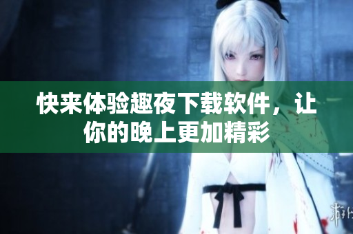 快來(lái)體驗(yàn)趣夜下載軟件，讓你的晚上更加精彩