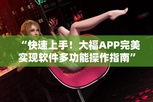 “快速上手！大福APP完美實(shí)現(xiàn)軟件多功能操作指南”