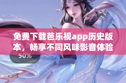 免費(fèi)下載芭樂(lè)視app歷史版本，暢享不同風(fēng)味影音體驗(yàn)！