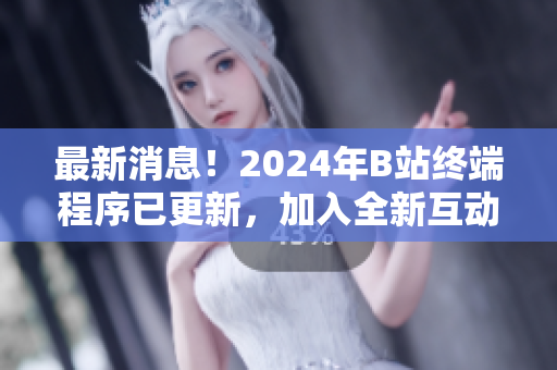 最新消息！2024年B站終端程序已更新，加入全新互動功能