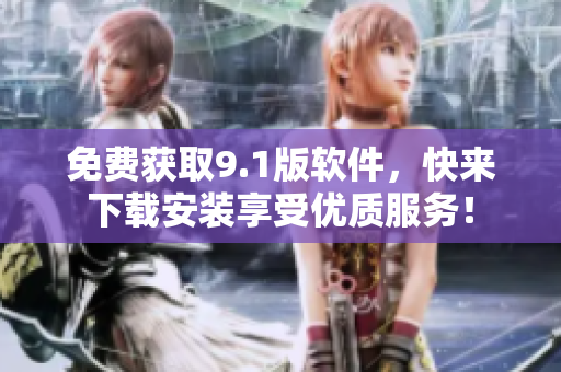 免費(fèi)獲取9.1版軟件，快來下載安裝享受優(yōu)質(zhì)服務(wù)！