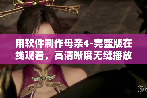 用軟件制作母親4-完整版在線觀看，高清晰度無(wú)縫播放