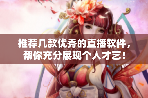 推薦幾款優(yōu)秀的直播軟件，幫你充分展現(xiàn)個(gè)人才藝！