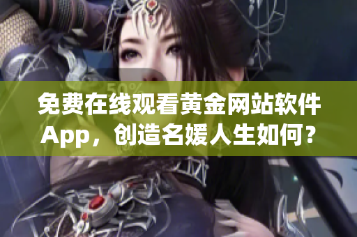 免費在線觀看黃金網(wǎng)站軟件App，創(chuàng)造名媛人生如何？——軟件暢享生活