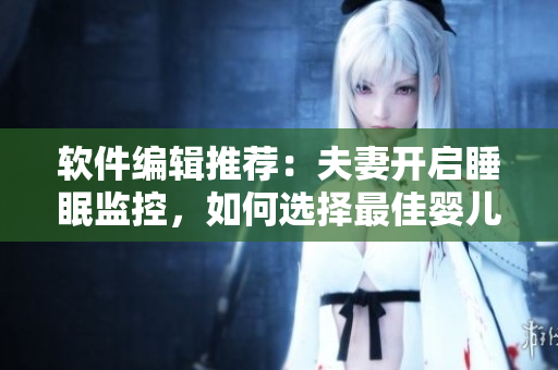 軟件編輯推薦：夫妻開啟睡眠監(jiān)控，如何選擇最佳嬰兒攝像頭？