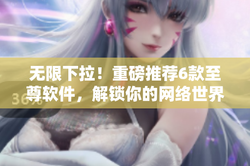 無(wú)限下拉！重磅推薦6款至尊軟件，解鎖你的網(wǎng)絡(luò)世界！