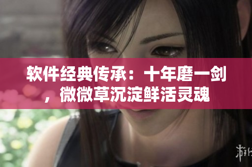 軟件經(jīng)典傳承：十年磨一劍，微微草沉淀鮮活靈魂