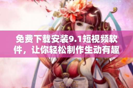 免費(fèi)下載安裝9.1短視頻軟件，讓你輕松制作生動有趣的短視頻！