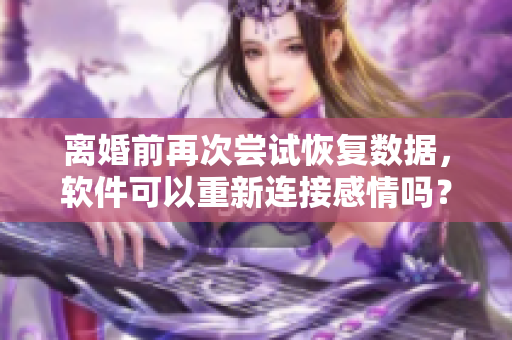 離婚前再次嘗試恢復數據，軟件可以重新連接感情嗎？