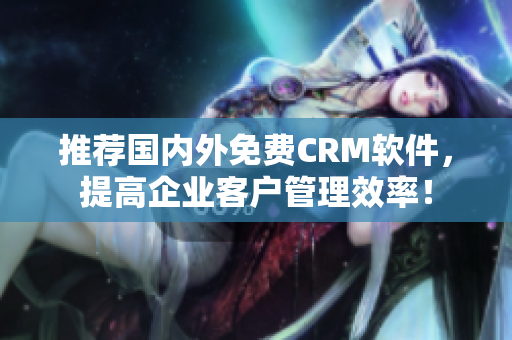 推薦國內(nèi)外免費(fèi)CRM軟件，提高企業(yè)客戶管理效率！