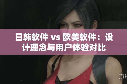 日韓軟件 vs 歐美軟件：設(shè)計理念與用戶體驗(yàn)對比