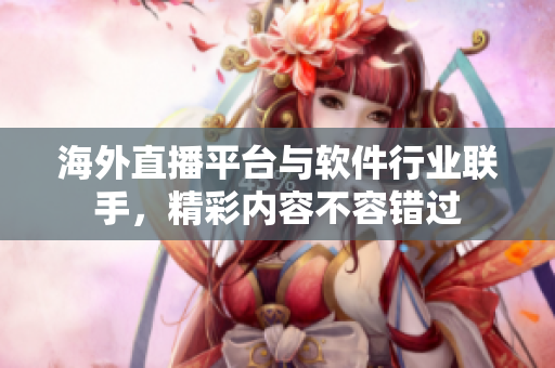 海外直播平臺(tái)與軟件行業(yè)聯(lián)手，精彩內(nèi)容不容錯(cuò)過(guò)