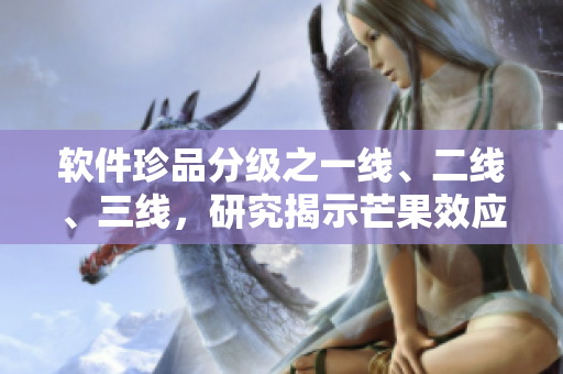 軟件珍品分級(jí)之一線、二線、三線，研究揭示芒果效應(yīng)