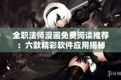 全職法師漫畫免費(fèi)閱讀推薦：六款精彩軟件應(yīng)用揭秘