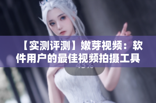 【實(shí)測評(píng)測】嫩芽視頻：軟件用戶的最佳視頻拍攝工具